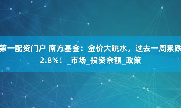 第一配资门户 南方基金：金价大跳水，过去一周累跌2.8%！_市场_投资余额_政策
