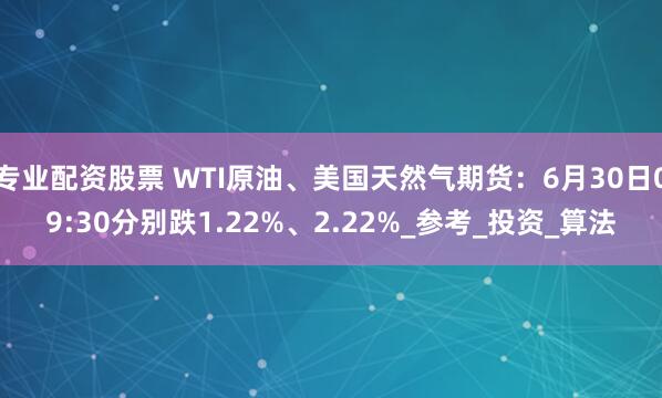 专业配资股票 WTI原油、美国天然气期货：6月30日09:30分别跌1.22%、2.22%_参考_投资_算法