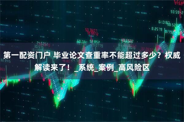 第一配资门户 毕业论文查重率不能超过多少？权威解读来了！_系统_案例_高风险区