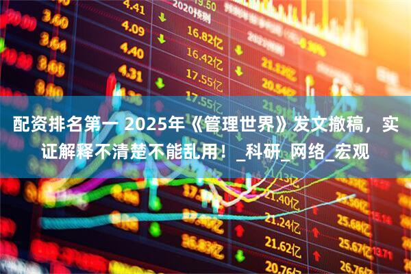 配资排名第一 2025年《管理世界》发文撤稿，实证解释不清楚不能乱用！_科研_网络_宏观