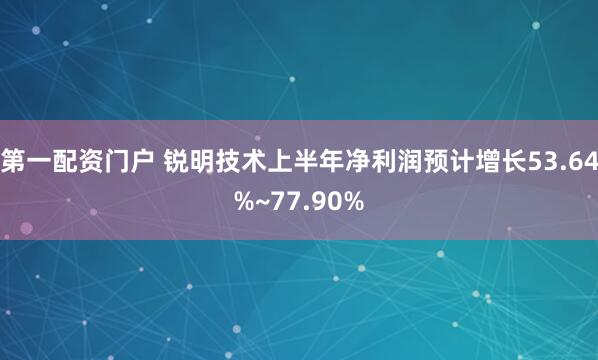 第一配资门户 锐明技术上半年净利润预计增长53.64%~77.90%