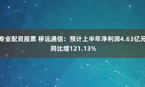 专业配资股票 移远通信：预计上半年净利润4.63亿元 同比增121.13%
