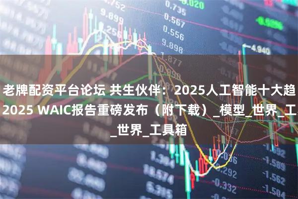 老牌配资平台论坛 共生伙伴：2025人工智能十大趋势｜2025 WAIC报告重磅发布（附下载）_模型_世界_工具箱