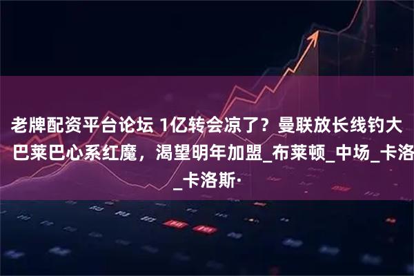 老牌配资平台论坛 1亿转会凉了？曼联放长线钓大鱼：巴莱巴心系红魔，渴望明年加盟_布莱顿_中场_卡洛斯·