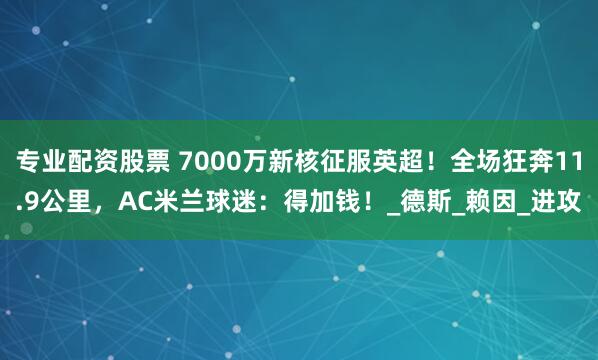 专业配资股票 7000万新核征服英超！全场狂奔11.9公里，AC米兰球迷：得加钱！_德斯_赖因_进攻