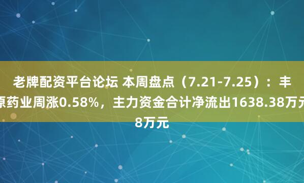 老牌配资平台论坛 本周盘点（7.21-7.25）：丰原药业周涨0.58%，主力资金合计净流出1638.38万元