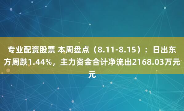 专业配资股票 本周盘点（8.11-8.15）：日出东方周跌1.44%，主力资金合计净流出2168.03万元