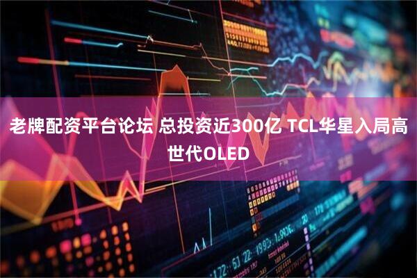 老牌配资平台论坛 总投资近300亿 TCL华星入局高世代OLED