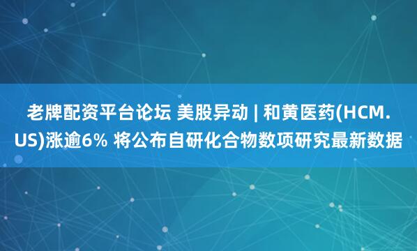 老牌配资平台论坛 美股异动 | 和黄医药(HCM.US)涨逾6% 将公布自研化合物数项研究最新数据