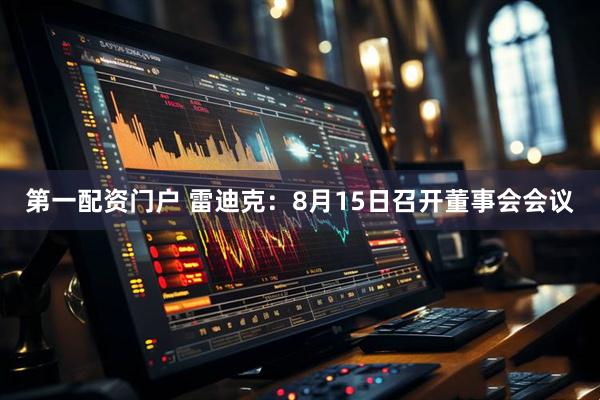 第一配资门户 雷迪克：8月15日召开董事会会议