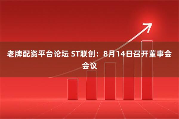 老牌配资平台论坛 ST联创：8月14日召开董事会会议