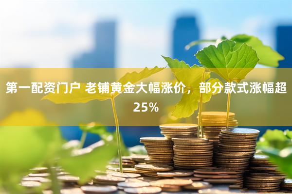 第一配资门户 老铺黄金大幅涨价，部分款式涨幅超25%