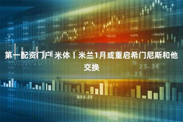 第一配资门户 米体丨米兰1月或重启希门尼斯和他交换