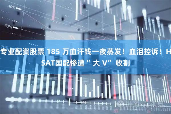 专业配资股票 185 万血汗钱一夜蒸发！血泪控诉！HSAT国配惨遭“ 大 V” 收割