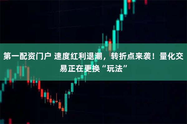 第一配资门户 速度红利退潮，转折点来袭！量化交易正在更换“玩法”