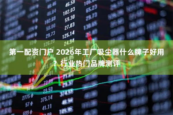 第一配资门户 2026年工厂吸尘器什么牌子好用？行业热门品牌测评