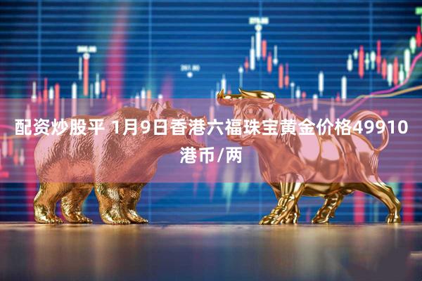 配资炒股平 1月9日香港六福珠宝黄金价格49910港币/两